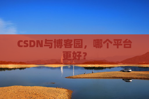 CSDN与博客园,哪个平台更好?