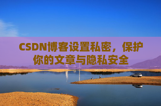 CSDN博客设置私密,保护你的文章与隐私安全