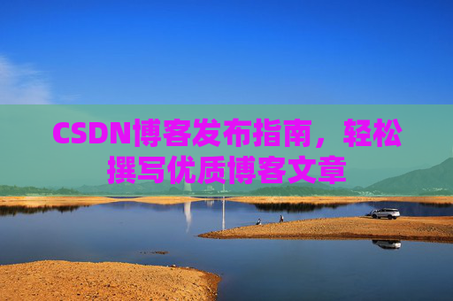 CSDN博客发布指南，轻松撰写优质博客文章